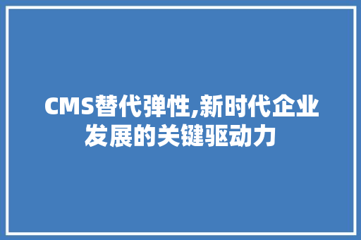 CMS替代弹性,新时代企业发展的关键驱动力 搜狗SEO