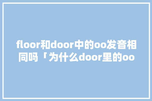 floor和door中的oo发音相同吗「为什么door里的oo发音不同」 floor和door中的oo发音相同吗「为什么door里的oo发音不同」 GoogleSEO
