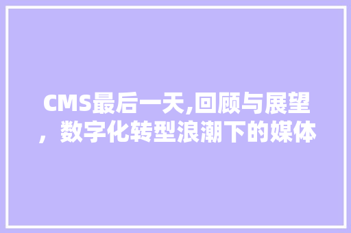CMS最后一天,回顾与展望，数字化转型浪潮下的媒体变革 神马SEO