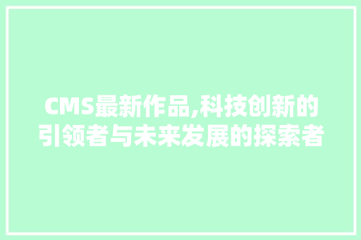 CMS最新作品,科技创新的引领者与未来发展的探索者 神马SEO
