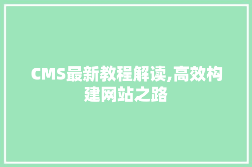 CMS最新教程解读,高效构建网站之路