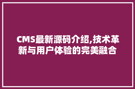 CMS最新源码介绍,技术革新与用户体验的完美融合 神马SEO