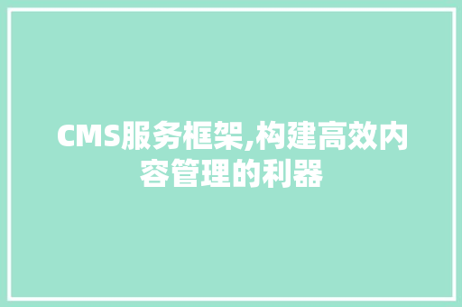 CMS服务框架,构建高效内容管理的利器 GoogleSEO