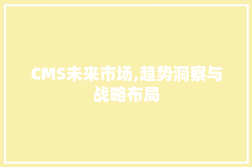 CMS未来市场,趋势洞察与战略布局 神马SEO