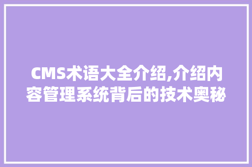 CMS术语大全介绍,介绍内容管理系统背后的技术奥秘