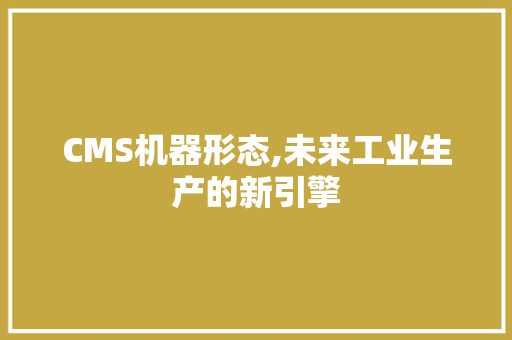 CMS机器形态,未来工业生产的新引擎 GoogleSEO