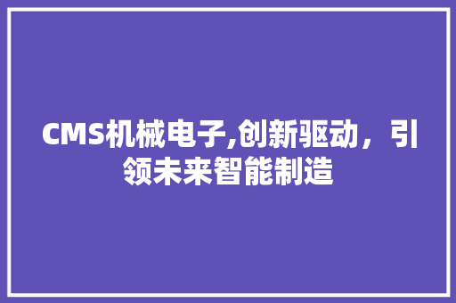 CMS机械电子,创新驱动，引领未来智能制造