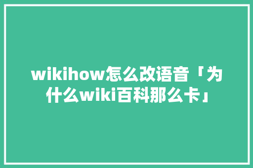 wikihow怎么改语音「为什么wiki百科那么卡」 wikihow怎么改语音「为什么wiki百科那么卡」 搜狗SEO