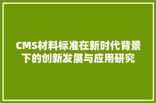 CMS材料标准在新时代背景下的创新发展与应用研究 GoogleSEO