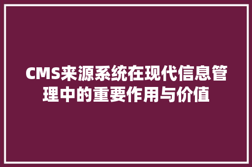 CMS来源系统在现代信息管理中的重要作用与价值