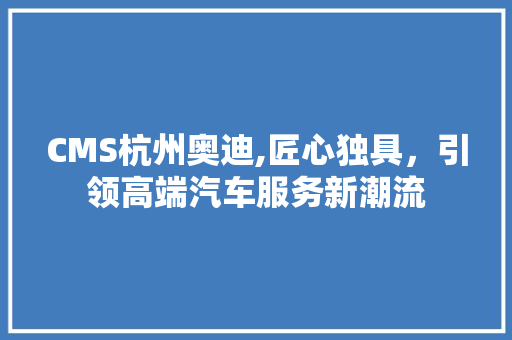 CMS杭州奥迪,匠心独具，引领高端汽车服务新潮流 必应SEO