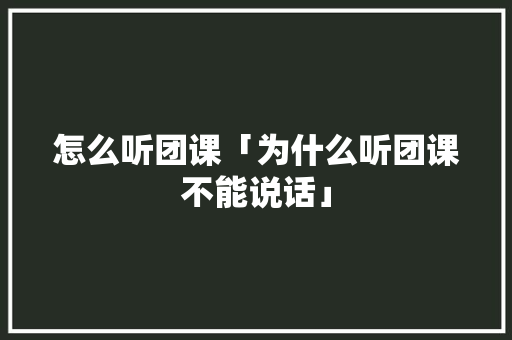 怎么听团课「为什么听团课不能说话」 怎么听团课「为什么听团课不能说话」 搜狗SEO