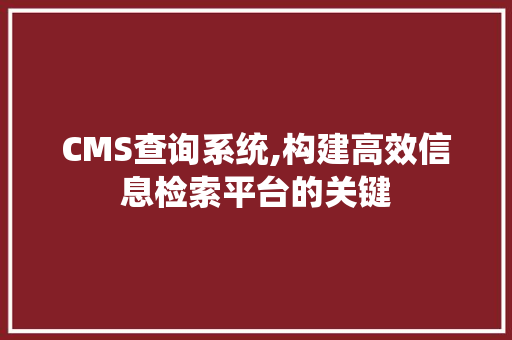 CMS查询系统,构建高效信息检索平台的关键
