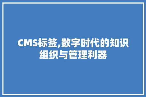 CMS标签,数字时代的知识组织与管理利器