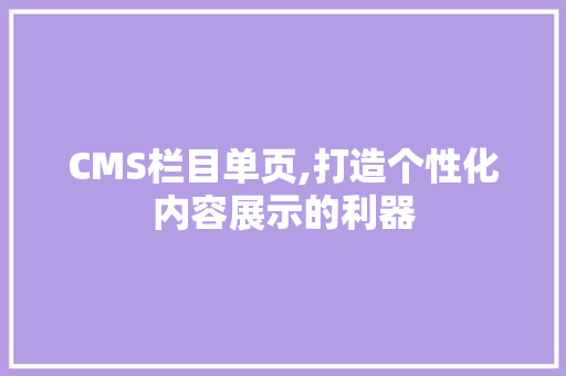 CMS栏目单页,打造个性化内容展示的利器 必应SEO