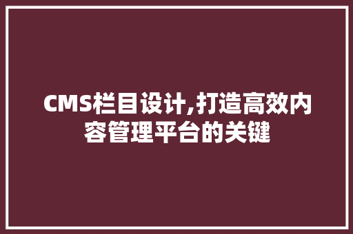 CMS栏目设计,打造高效内容管理平台的关键 神马SEO