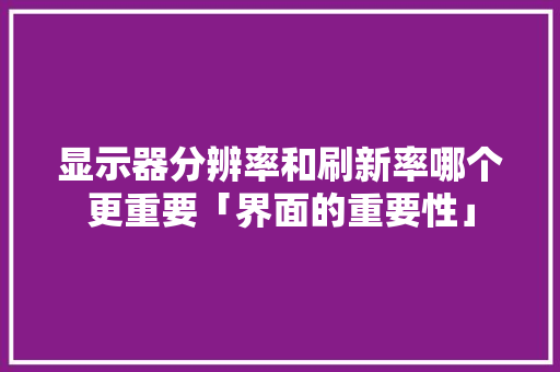 显示器分辨率和刷新率哪个更重要「界面的重要性」 显示器分辨率和刷新率哪个更重要「界面的重要性」 搜狗SEO