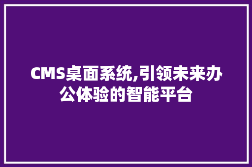 CMS桌面系统,引领未来办公体验的智能平台 搜狗SEO