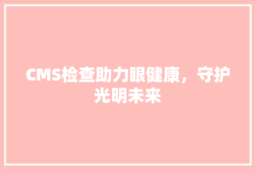 CMS检查助力眼健康，守护光明未来 搜狗SEO
