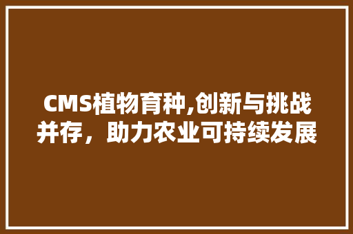 CMS植物育种,创新与挑战并存，助力农业可持续发展 GoogleSEO