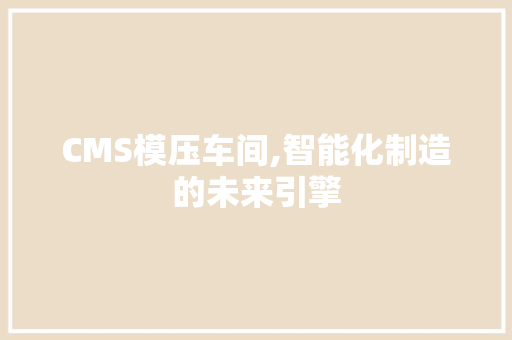 CMS模压车间,智能化制造的未来引擎 神马SEO