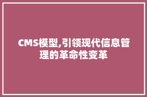 CMS模型,引领现代信息管理的革命性变革 搜狗SEO