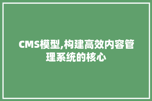 CMS模型,构建高效内容管理系统的核心