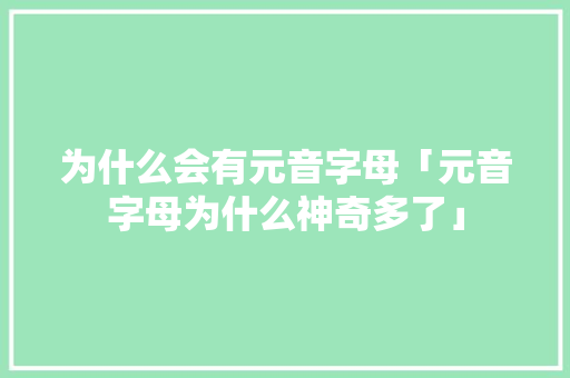 为什么会有元音字母「元音字母为什么神奇多了」 为什么会有元音字母「元音字母为什么神奇多了」 GoogleSEO