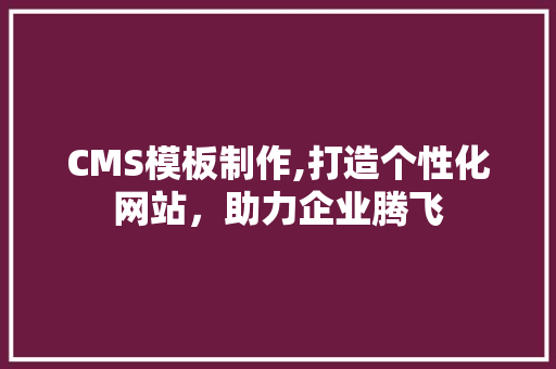 CMS模板制作,打造个性化网站，助力企业腾飞 百度SEO