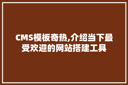 CMS模板奇热,介绍当下最受欢迎的网站搭建工具