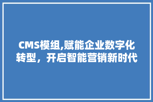 CMS模组,赋能企业数字化转型，开启智能营销新时代 百度SEO