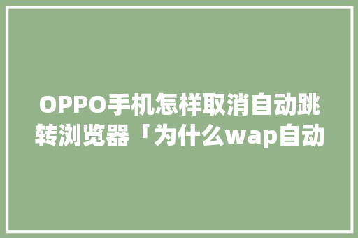 OPPO手机怎样取消自动跳转浏览器「为什么wap自动跳转了」 OPPO手机怎样取消自动跳转浏览器「为什么wap自动跳转了」 百度SEO