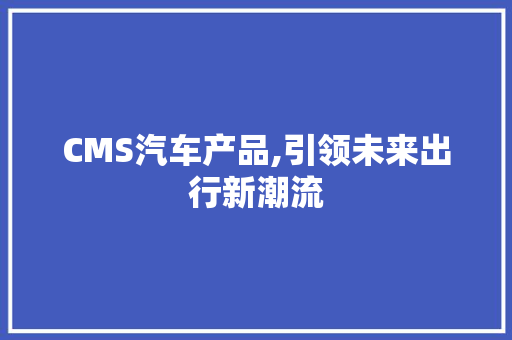 CMS汽车产品,引领未来出行新潮流 百度SEO