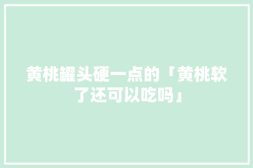 黄桃罐头硬一点的「黄桃软了还可以吃吗」 黄桃罐头硬一点的「黄桃软了还可以吃吗」 神马SEO