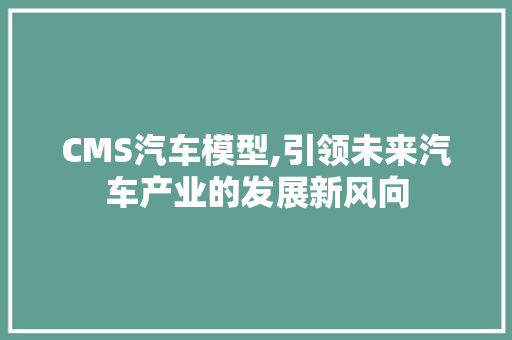 CMS汽车模型,引领未来汽车产业的发展新风向 GoogleSEO