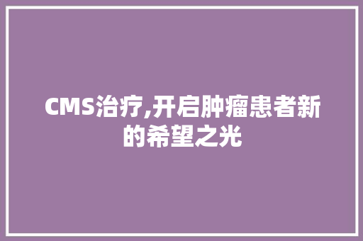 CMS治疗,开启肿瘤患者新的希望之光 神马SEO