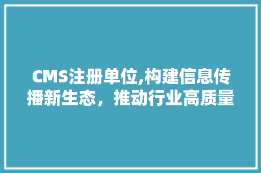 CMS注册单位,构建信息传播新生态，推动行业高质量发展 神马SEO
