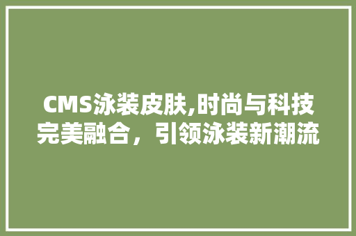 CMS泳装皮肤,时尚与科技完美融合，引领泳装新潮流 神马SEO