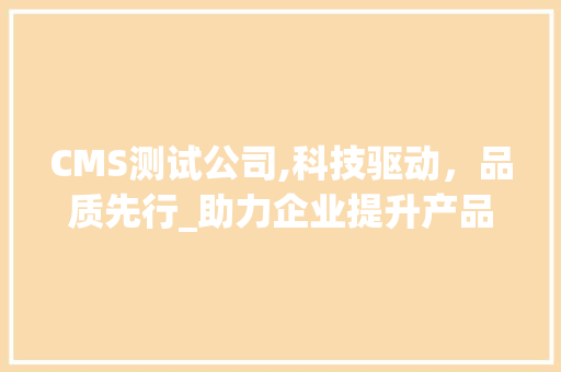 CMS测试公司,科技驱动，品质先行_助力企业提升产品竞争力 神马SEO