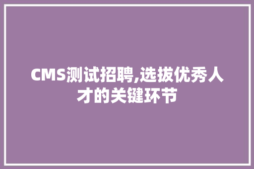 CMS测试招聘,选拔优秀人才的关键环节 百度SEO