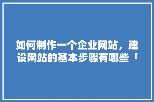 如何制作一个企业网站，建设网站的基本步骤有哪些「为什么建网站都会赔钱」 如何制作一个企业网站，建设网站的基本步骤有哪些「为什么建网站都会赔钱」 百度SEO