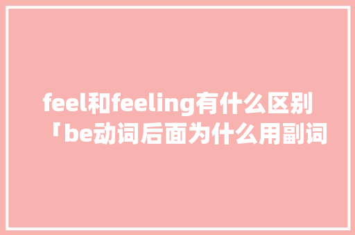 feel和feeling有什么区别「be动词后面为什么用副词」 feel和feeling有什么区别「be动词后面为什么用副词」 搜狗SEO