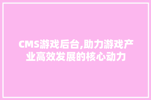 CMS游戏后台,助力游戏产业高效发展的核心动力 搜狗SEO