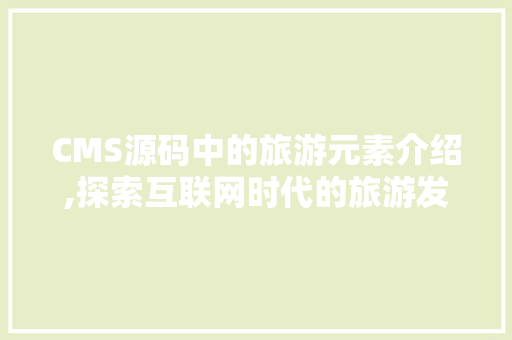 CMS源码中的旅游元素介绍,探索互联网时代的旅游发展趋势 搜狗SEO