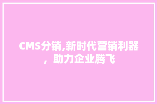 CMS分销,新时代营销利器，助力企业腾飞 神马SEO