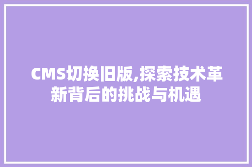 CMS切换旧版,探索技术革新背后的挑战与机遇 百度SEO