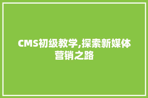 CMS初级教学,探索新媒体营销之路