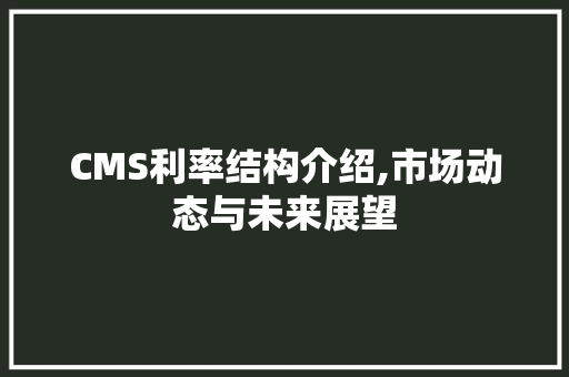 CMS利率结构介绍,市场动态与未来展望 百度SEO