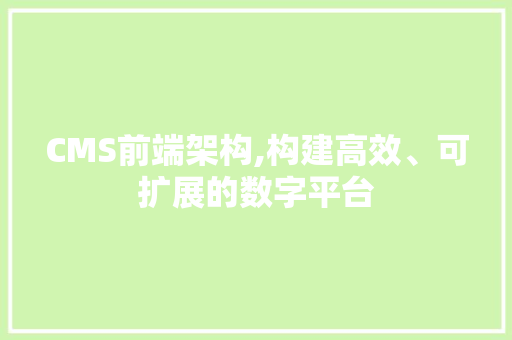 CMS前端架构,构建高效、可扩展的数字平台 百度SEO