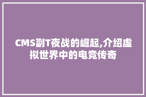 CMS副T夜战的崛起,介绍虚拟世界中的电竞传奇 GoogleSEO